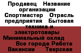 Продавец › Название организации ­ Спортмастер › Отрасль предприятия ­ Бытовая техника и электротовары › Минимальный оклад ­ 23 000 - Все города Работа » Вакансии   . Тверская обл.,Нелидово г.